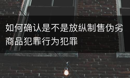 如何确认是不是放纵制售伪劣商品犯罪行为犯罪