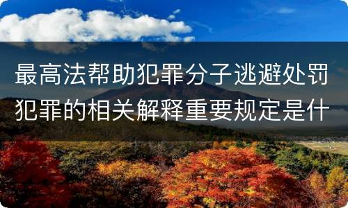 最高法帮助犯罪分子逃避处罚犯罪的相关解释重要规定是什么