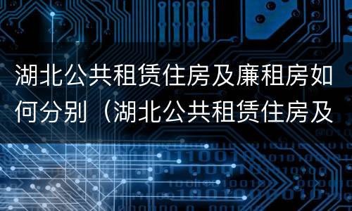 湖北公共租赁住房及廉租房如何分别（湖北公共租赁住房及廉租房如何分别申请）