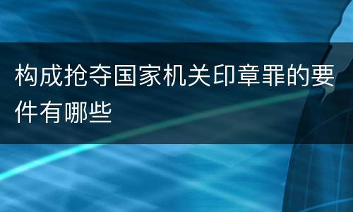 构成抢夺国家机关印章罪的要件有哪些