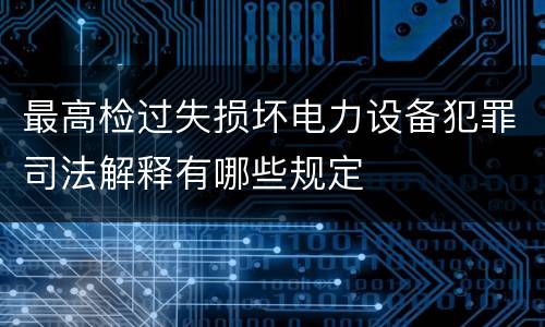 最高检过失损坏电力设备犯罪司法解释有哪些规定