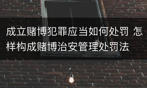 成立赌博犯罪应当如何处罚 怎样构成赌博治安管理处罚法