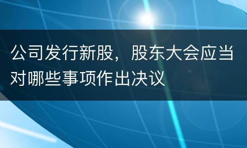 公司发行新股，股东大会应当对哪些事项作出决议
