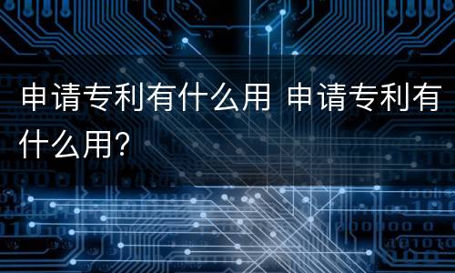申请专利有什么用 申请专利有什么用?
