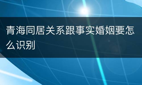 青海同居关系跟事实婚姻要怎么识别