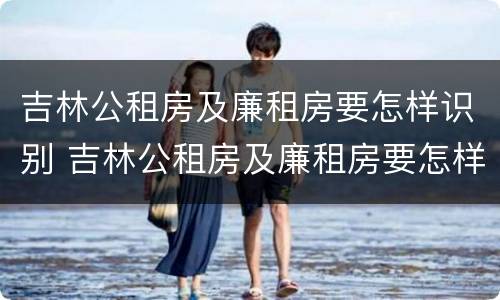 吉林公租房及廉租房要怎样识别 吉林公租房及廉租房要怎样识别真假