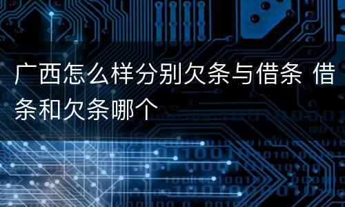 广西怎么样分别欠条与借条 借条和欠条哪个