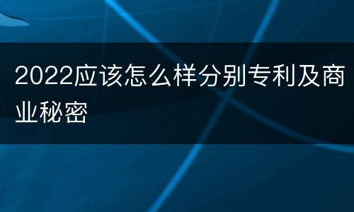 2022应该怎么样分别专利及商业秘密