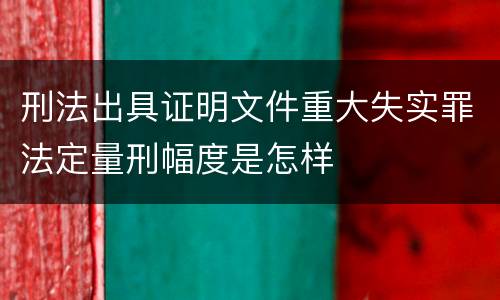 刑法出具证明文件重大失实罪法定量刑幅度是怎样
