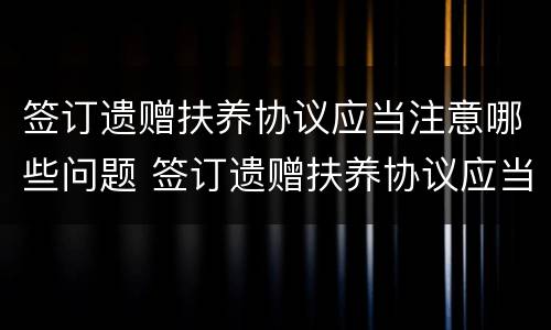签订遗赠扶养协议应当注意哪些问题 签订遗赠扶养协议应当注意哪些问题呢