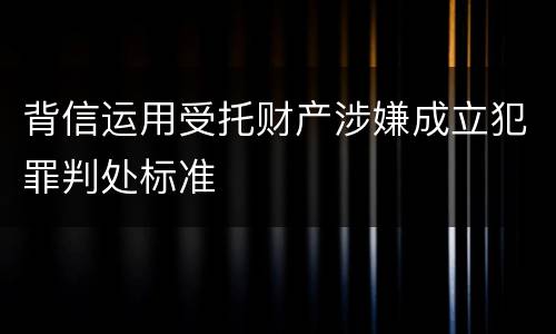 背信运用受托财产涉嫌成立犯罪判处标准