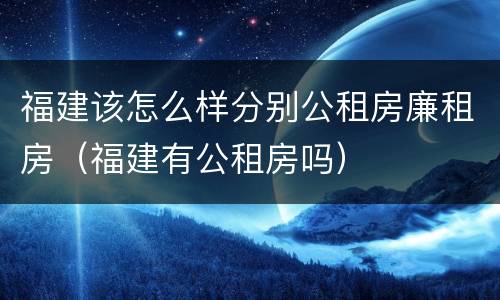 福建该怎么样分别公租房廉租房（福建有公租房吗）