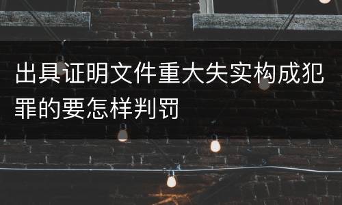 出具证明文件重大失实构成犯罪的要怎样判罚