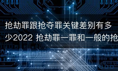 抢劫罪跟抢夺罪关键差别有多少2022 抢劫罪一罪和一般的抢劫罪
