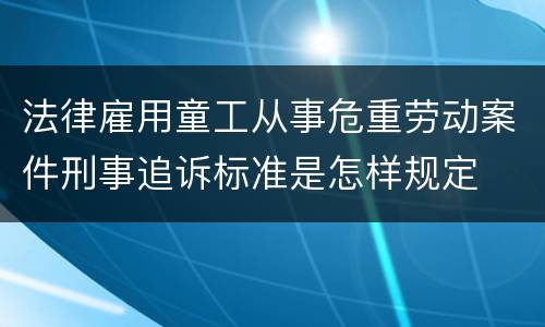 法律雇用童工从事危重劳动案件刑事追诉标准是怎样规定