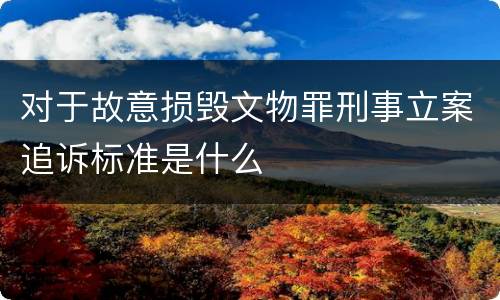 对于故意损毁文物罪刑事立案追诉标准是什么