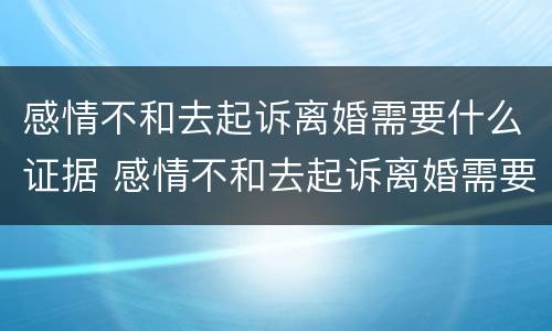 感情不和去起诉离婚需要什么证据 感情不和去起诉离婚需要什么证据材料