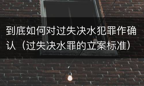 到底如何对过失决水犯罪作确认（过失决水罪的立案标准）