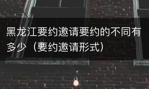 黑龙江要约邀请要约的不同有多少（要约邀请形式）