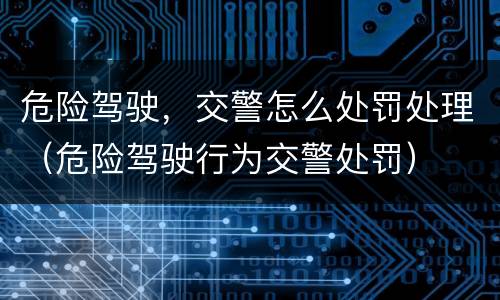 危险驾驶，交警怎么处罚处理（危险驾驶行为交警处罚）