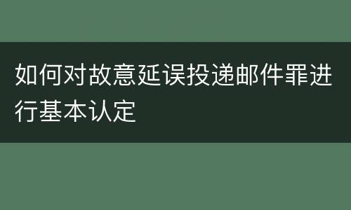 如何对故意延误投递邮件罪进行基本认定