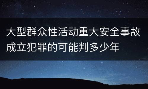 大型群众性活动重大安全事故成立犯罪的可能判多少年