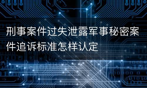 刑事案件过失泄露军事秘密案件追诉标准怎样认定