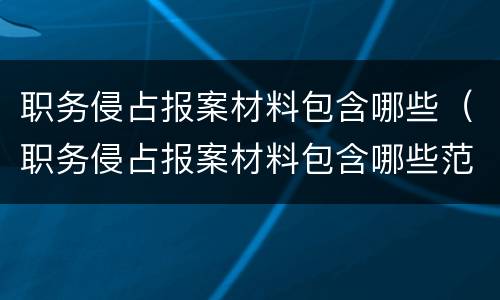 职务侵占报案材料包含哪些（职务侵占报案材料包含哪些范围）