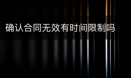 确认合同无效有时间限制吗