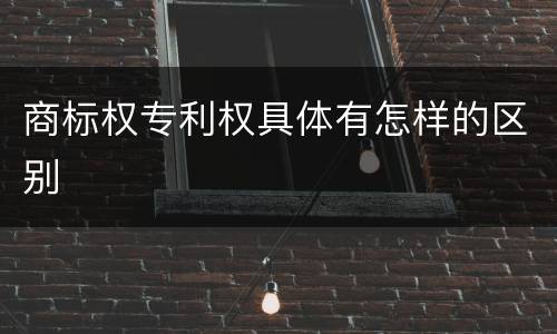 商标权专利权具体有怎样的区别