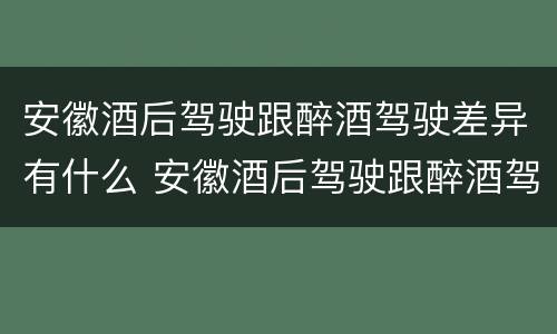 安徽酒后驾驶跟醉酒驾驶差异有什么 安徽酒后驾驶跟醉酒驾驶差异有什么区别