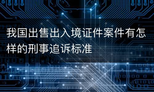 我国出售出入境证件案件有怎样的刑事追诉标准