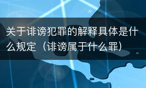 关于诽谤犯罪的解释具体是什么规定（诽谤属于什么罪）