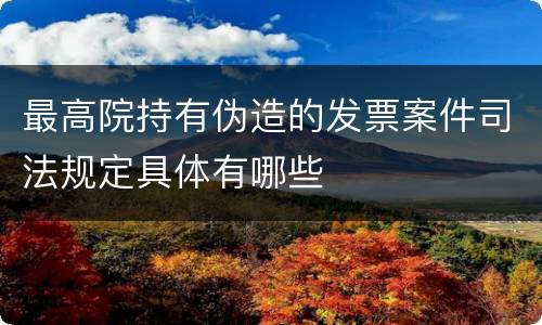 最高院持有伪造的发票案件司法规定具体有哪些