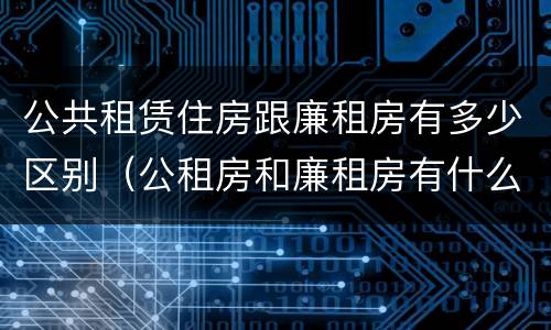 公共租赁住房跟廉租房有多少区别（公租房和廉租房有什么不同?）