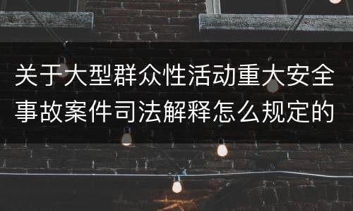 关于大型群众性活动重大安全事故案件司法解释怎么规定的