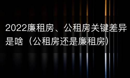 2022廉租房、公租房关键差异是啥（公租房还是廉租房）