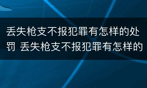 丢失枪支不报犯罪有怎样的处罚 丢失枪支不报犯罪有怎样的处罚规定