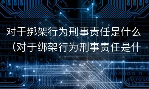 对于绑架行为刑事责任是什么（对于绑架行为刑事责任是什么处罚）