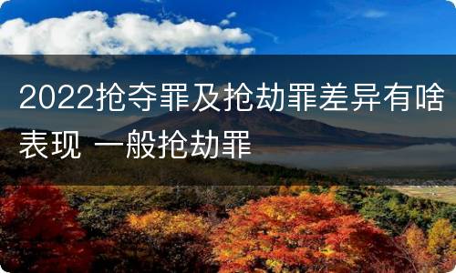 2022抢夺罪及抢劫罪差异有啥表现 一般抢劫罪