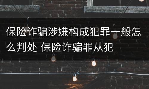 保险诈骗涉嫌构成犯罪一般怎么判处 保险诈骗罪从犯