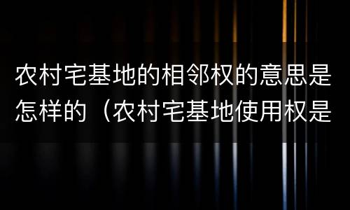农村宅基地的相邻权的意思是怎样的（农村宅基地使用权是什么意思）