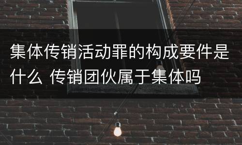 集体传销活动罪的构成要件是什么 传销团伙属于集体吗