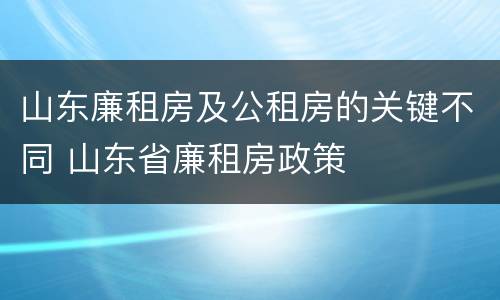 山东廉租房及公租房的关键不同 山东省廉租房政策