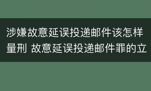 涉嫌故意延误投递邮件该怎样量刑 故意延误投递邮件罪的立案标准