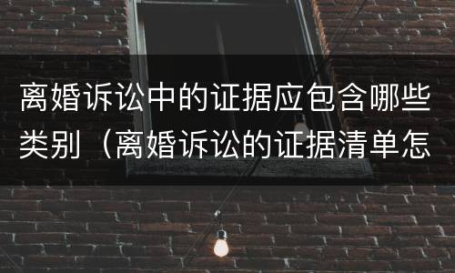离婚诉讼中的证据应包含哪些类别（离婚诉讼的证据清单怎么写）