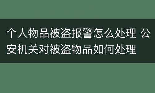 个人物品被盗报警怎么处理 公安机关对被盗物品如何处理
