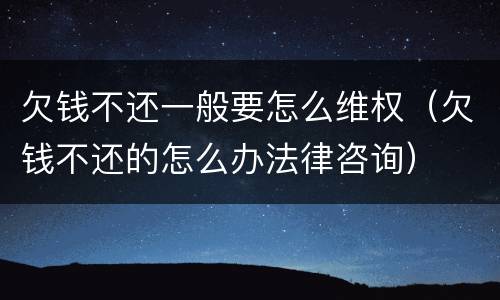 欠钱不还一般要怎么维权(欠钱不还的怎么办法律咨询)
