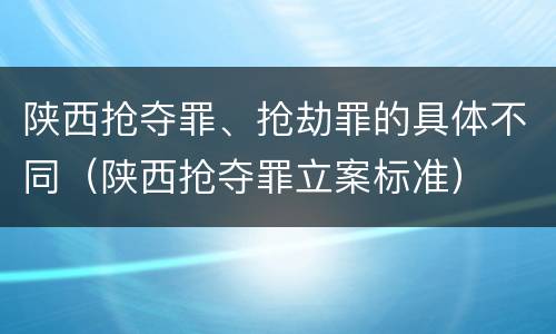 陕西抢夺罪、抢劫罪的具体不同（陕西抢夺罪立案标准）