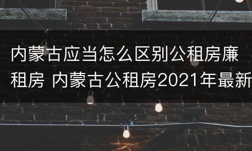 内蒙古应当怎么区别公租房廉租房 内蒙古公租房2021年最新通知